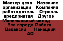 Мастер цеха › Название организации ­ Компания-работодатель › Отрасль предприятия ­ Другое › Минимальный оклад ­ 1 - Все города Работа » Вакансии   . Ненецкий АО